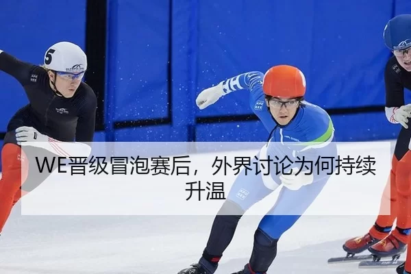 WE晋级冒泡赛后，外界讨论为何持续升温